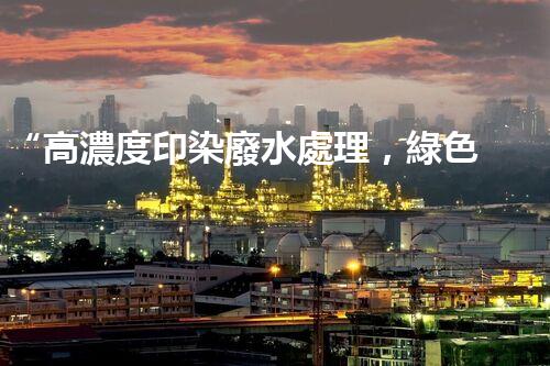 “高濃度印染廢水處理，綠色創(chuàng)新，凈享環(huán)保新篇章”